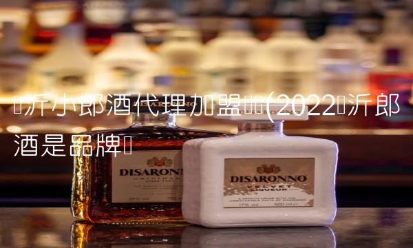 临沂小郎酒代理加盟电话(2022临沂郎酒是品牌吗