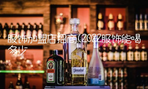 服饰加盟店招商(2022服饰能喝多少