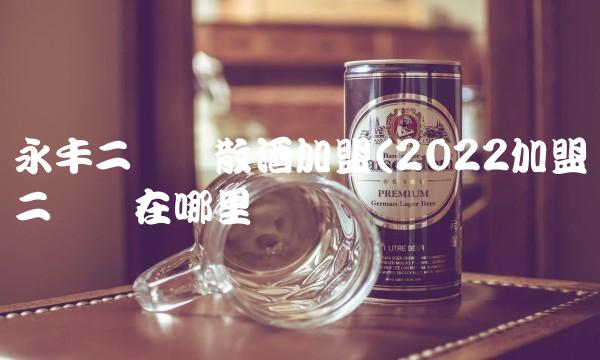 永丰二锅头散酒加盟(2022加盟二锅头在哪里买