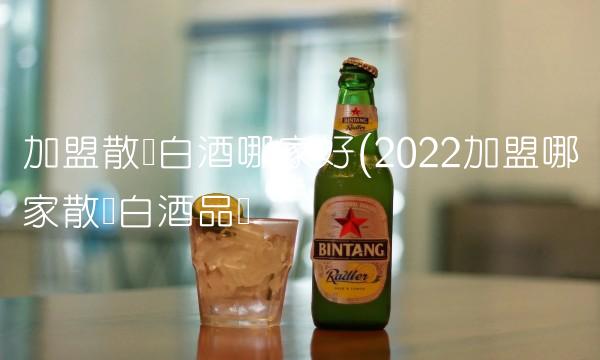 加盟散装白酒哪家好(2022加盟哪家散装白酒品尝