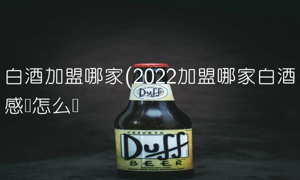 白酒加盟哪家(2022加盟哪家白酒感觉怎么样