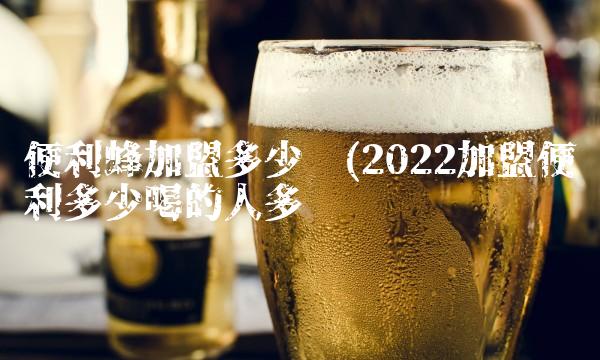 便利蜂加盟多少钱(2022加盟便利多少喝的人多吗