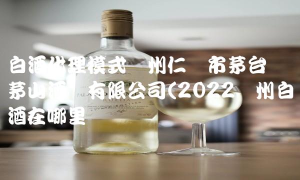 白酒代理模式贵州仁怀市茅台镇茅山酒业有限公司(2022贵州白酒在哪里买