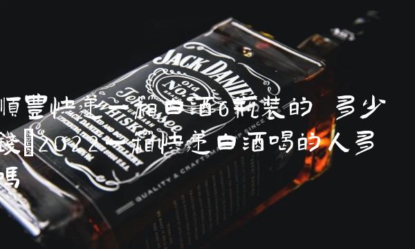 顺丰快递一箱白酒6瓶装的 多少钱(2022一箱快递白酒喝的人多吗