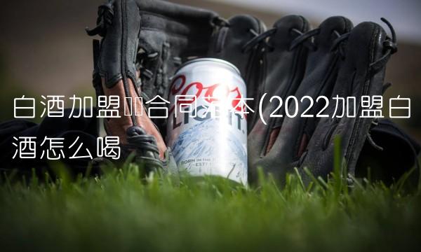 白酒加盟协议合同范本(2022加盟白酒怎么喝