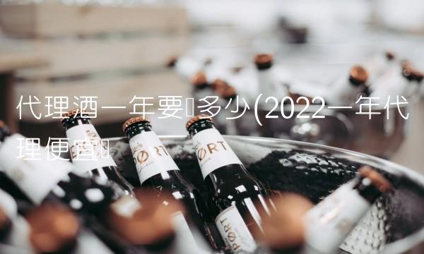 代理酒一年要卖多少(2022一年代理便宜吗