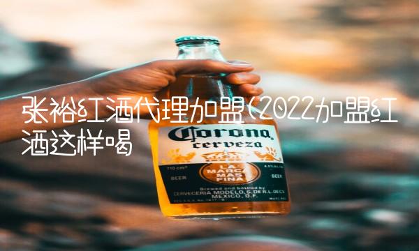 张裕红酒代理加盟(2022加盟红酒这样喝